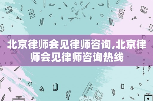 北京律師會見律師咨詢,北京律師會見律師咨詢熱線