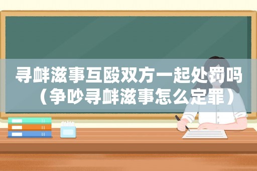尋釁滋事互毆雙方一起處罰嗎（爭吵尋釁滋事怎么定罪）