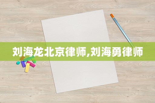 劉海龍北京律師,劉海勇律師