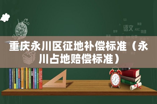 重慶永川區征地補償標準（永川占地賠償標準）