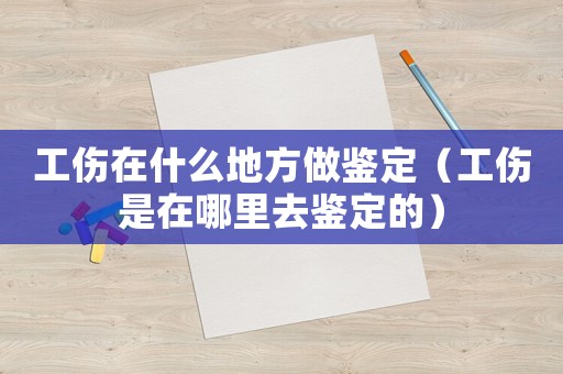 工傷在什么地方做鑒定（工傷是在哪里去鑒定的）