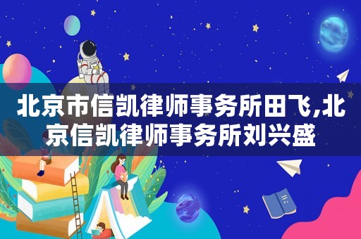 北京市信凱律師事務所田飛,北京信凱律師事務所劉興盛
