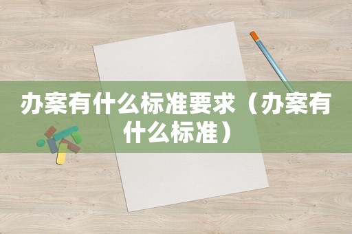辦案有什么標準要求（辦案有什么標準）