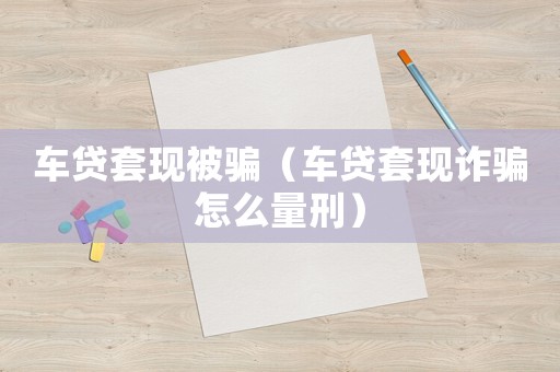 車貸套現(xiàn)被騙（車貸套現(xiàn)詐騙怎么量刑）
