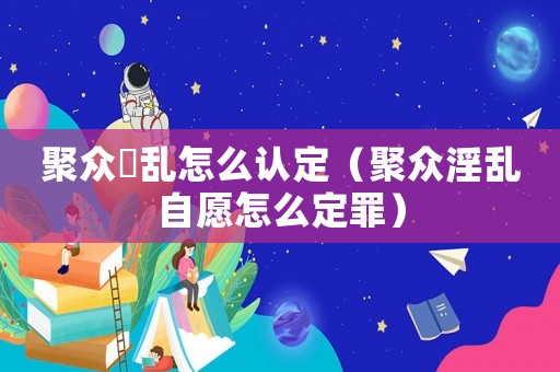 聚眾婬亂怎么認定（聚眾淫亂自愿怎么定罪）