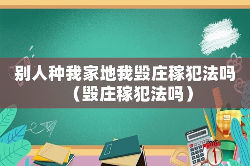 別人種我家地我毀莊稼犯法嗎（毀莊稼犯法嗎）