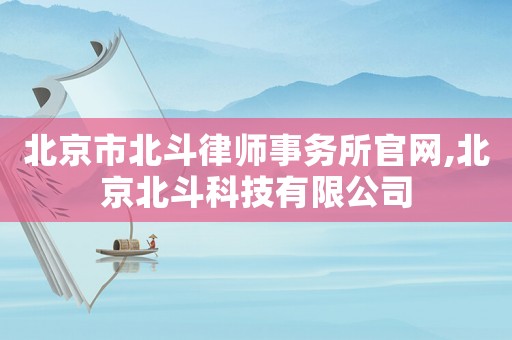 北京市北斗律師事務所官網,北京北斗科技有限公司