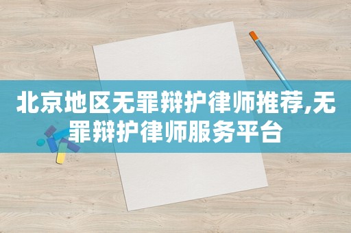 北京地區無罪辯護律師推薦,無罪辯護律師服務平臺