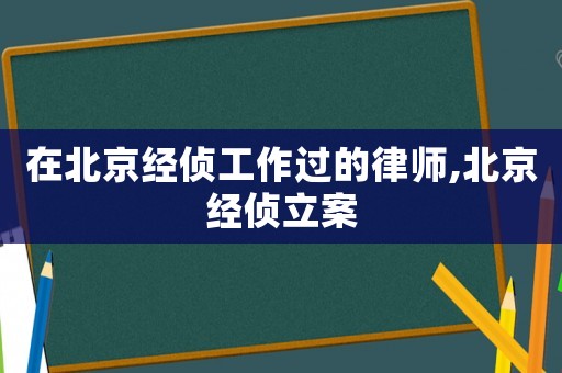在北京經(jīng)偵工作過的律師,北京經(jīng)偵立案