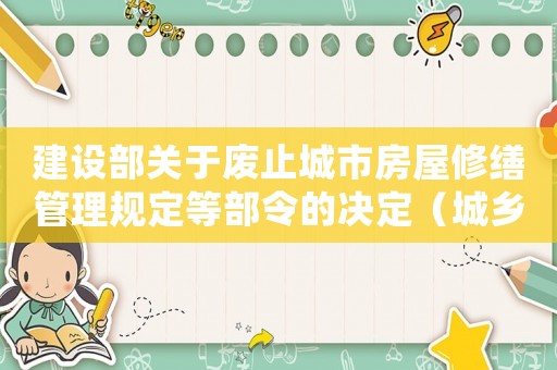建設部關于廢止城市房屋修繕管理規(guī)定等部令的決定（城鄉(xiāng)建設環(huán)境保護部批準房屋修繕范圍和標準）
