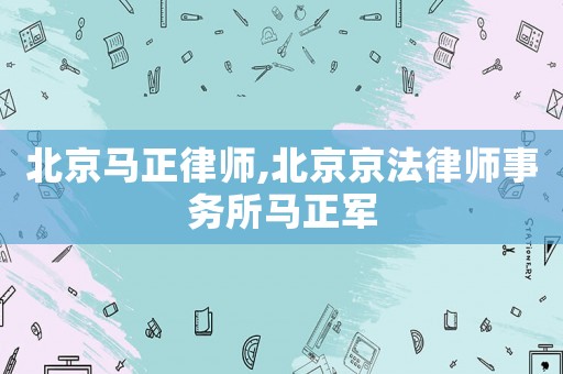 北京馬正律師,北京京法律師事務所馬正軍