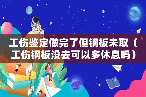 工傷鑒定做完了但鋼板未取（工傷鋼板沒去可以多休息嗎）