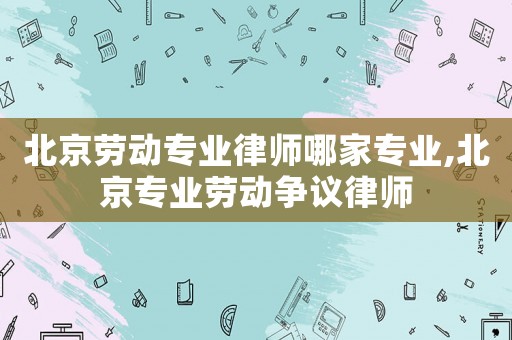 北京勞動專業律師哪家專業,北京專業勞動爭議律師