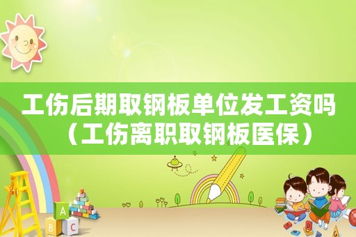 工傷后期取鋼板單位發工資嗎（工傷離職取鋼板醫保）
