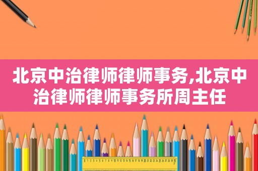 北京中治律師律師事務,北京中治律師律師事務所周主任