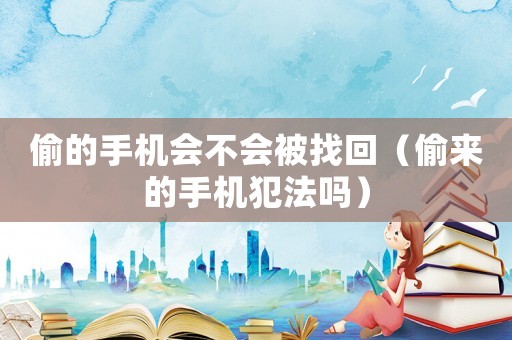 偷的手機會不會被找回（偷來的手機犯法嗎）