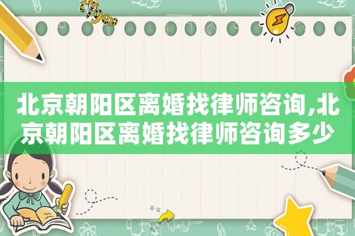 北京朝陽區(qū)離婚找律師咨詢,北京朝陽區(qū)離婚找律師咨詢多少錢