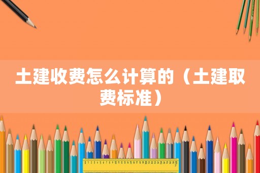 土建收費怎么計算的（土建取費標準）
