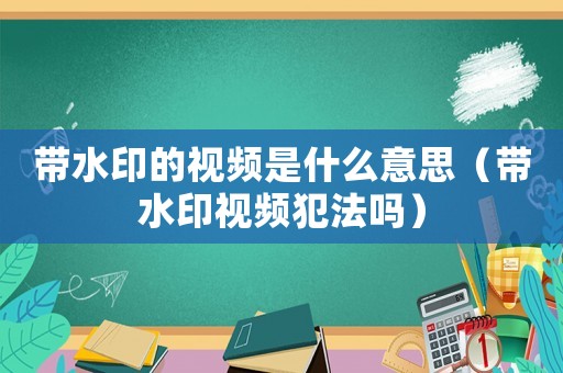 帶水印的視頻是什么意思（帶水印視頻犯法嗎）