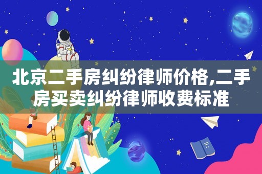 北京二手房糾紛律師價格,二手房買賣糾紛律師收費標準