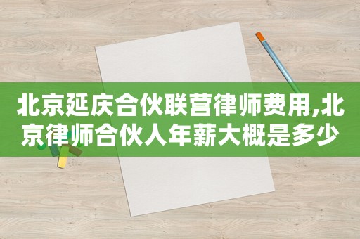 北京延慶合伙聯(lián)營(yíng)律師費(fèi)用,北京律師合伙人年薪大概是多少