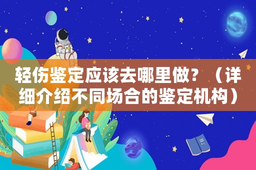 輕傷鑒定應該去哪里做？（詳細介紹不同場合的鑒定機構）