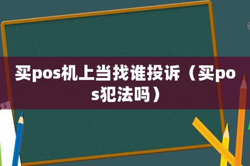 買pos機上當找誰投訴（買pos犯法嗎）