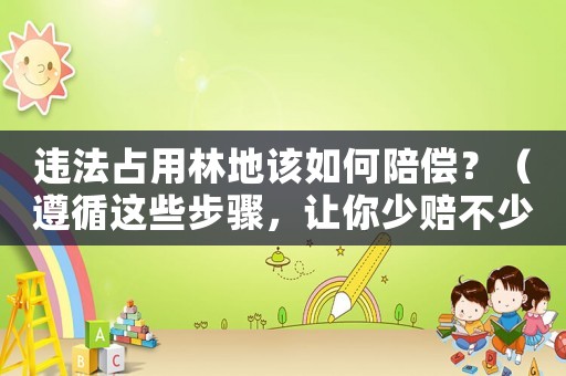 違法占用林地該如何陪償？（遵循這些步驟，讓你少賠不少錢(qián)）