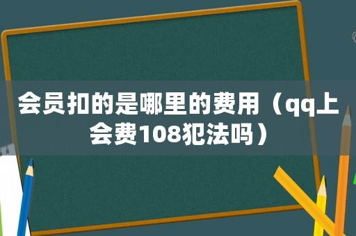 會(huì)員扣的是哪里的費(fèi)用（qq上會(huì)費(fèi)108犯法嗎）
