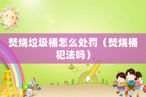焚燒垃圾桶怎么處罰（焚燒桶犯法嗎）