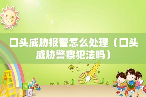 口頭威脅報警怎么處理（口頭威脅警察犯法嗎）