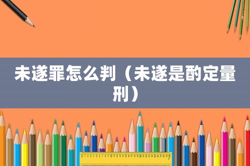 未遂罪怎么判（未遂是酌定量刑）