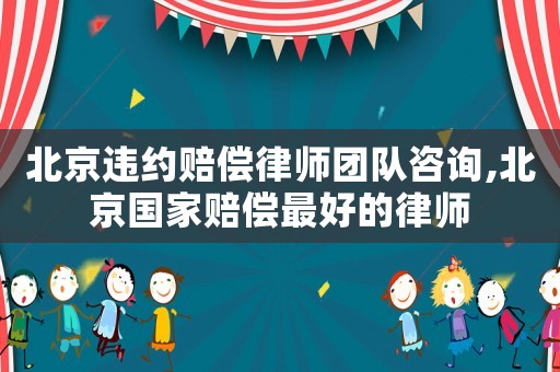 北京違約賠償律師團隊咨詢,北京國家賠償最好的律師