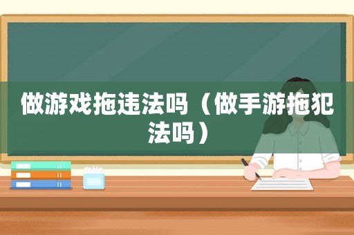 做游戲拖違法嗎（做手游拖犯法嗎）