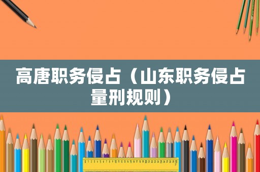 高唐職務(wù)侵占（山東職務(wù)侵占量刑規(guī)則）