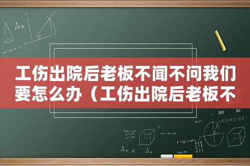 工傷出院后老板不聞不問我們要怎么辦（工傷出院后老板不管怎么辦）