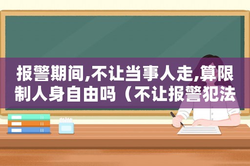 報警期間,不讓當事人走,算限制人身自由嗎（不讓報警犯法嗎）