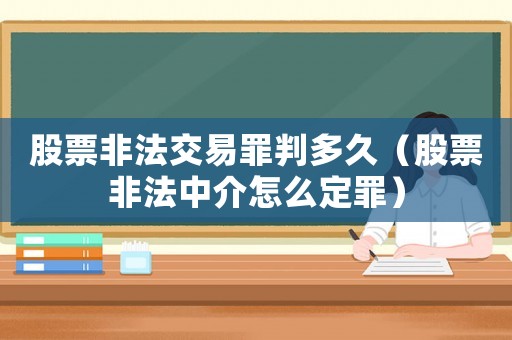 股票非法交易罪判多久（股票非法中介怎么定罪）
