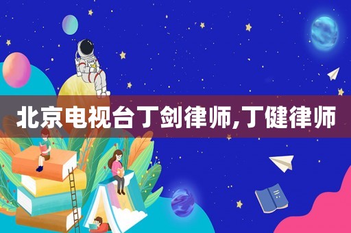 北京電視臺丁劍律師,丁健律師