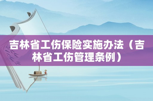 吉林省工傷保險(xiǎn)實(shí)施辦法（吉林省工傷管理?xiàng)l例）
