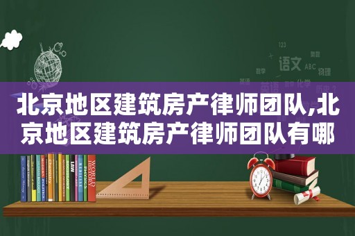 北京地區建筑房產律師團隊,北京地區建筑房產律師團隊有哪些