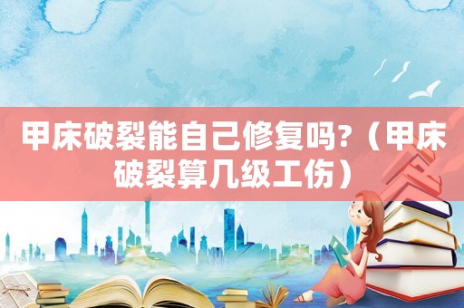 甲床破裂能自己修復(fù)嗎?（甲床破裂算幾級(jí)工傷）
