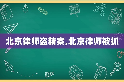 北京律師盜精案,北京律師被抓
