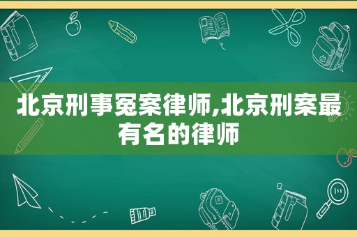 北京刑事冤案律師,北京刑案最有名的律師