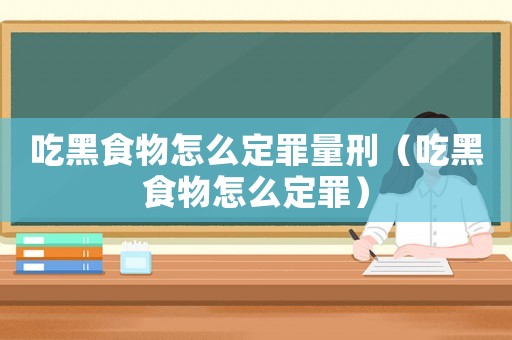 吃黑食物怎么定罪量刑（吃黑食物怎么定罪）