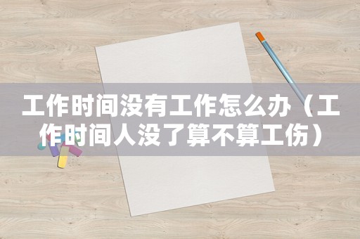 工作時間沒有工作怎么辦（工作時間人沒了算不算工傷）
