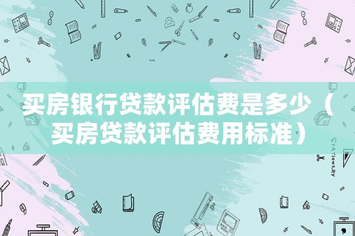 買房銀行貸款評估費是多少（買房貸款評估費用標準）