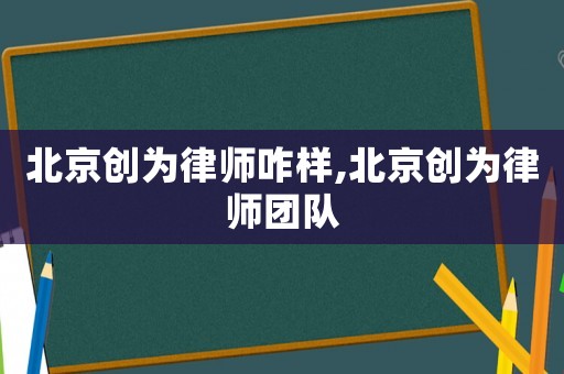 北京創為律師咋樣,北京創為律師團隊