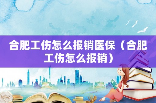 合肥工傷怎么報銷醫保（合肥工傷怎么報銷）