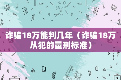 詐騙18萬(wàn)能判幾年（詐騙18萬(wàn)從犯的量刑標(biāo)準(zhǔn)）
